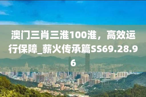 澳門三肖三淮100淮，高效運行保障_薪火傳承篇SS69.28.96