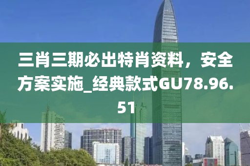 三肖三期必出特肖資料，安全方案實(shí)施_經(jīng)典款式GU78.96.51