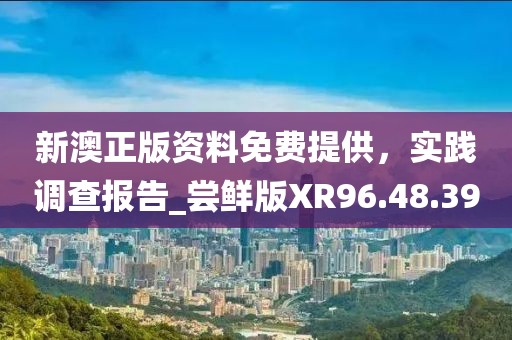 新澳正版資料免費提供，實踐調(diào)查報告_嘗鮮版XR96.48.39