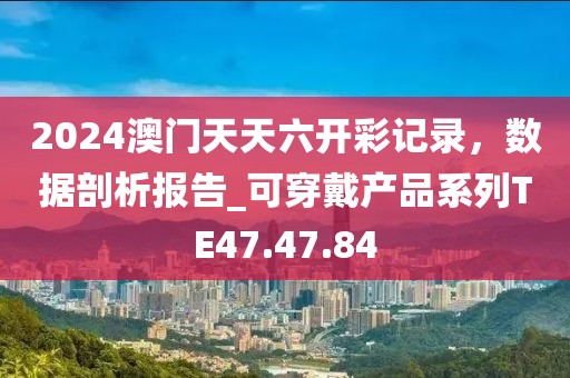 2024澳門天天六開彩記錄，數(shù)據(jù)剖析報告_可穿戴產(chǎn)品系列TE47.47.84