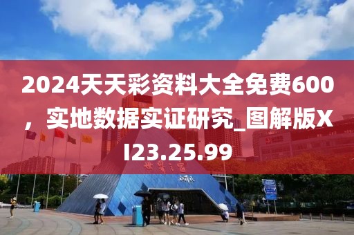 2024天天彩資料大全免費600，實地數(shù)據(jù)實證研究_圖解版XI23.25.99