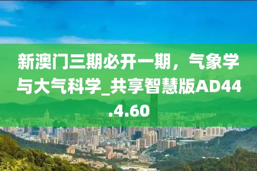 新澳門三期必開一期，氣象學與大氣科學_共享智慧版AD44.4.60