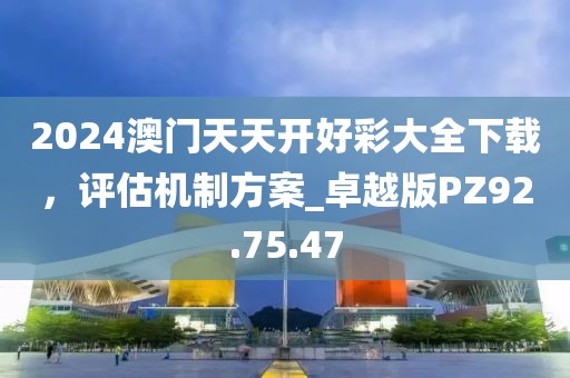 2024澳門(mén)天天開(kāi)好彩大全下載，評(píng)估機(jī)制方案_卓越版PZ92.75.47