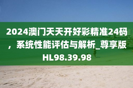 2024澳門天天開好彩精準(zhǔn)24碼，系統(tǒng)性能評(píng)估與解析_尊享版HL98.39.98