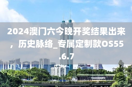 2024澳門六今晚開獎結(jié)果出來，歷史脈絡_專屬定制款OS55.6.7