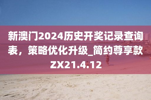 新澳門2024歷史開獎記錄查詢表，策略優(yōu)化升級_簡約尊享款ZX21.4.12