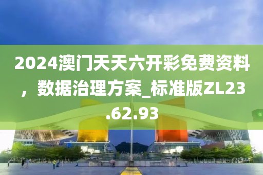 2024澳門天天六開彩免費(fèi)資料，數(shù)據(jù)治理方案_標(biāo)準(zhǔn)版ZL23.62.93