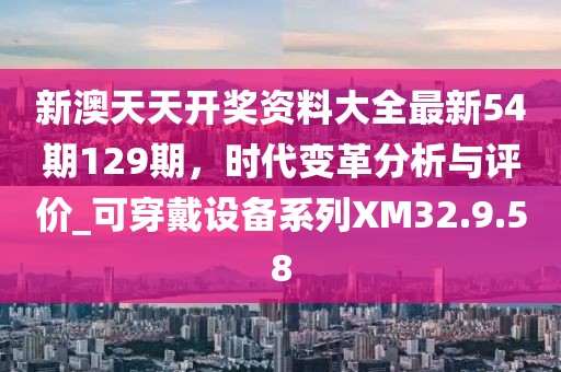 新澳天天開獎資料大全最新54期129期，時代變革分析與評價_可穿戴設(shè)備系列XM32.9.58