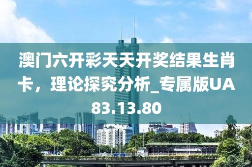 澳門六開彩天天開獎結(jié)果生肖卡，理論探究分析_專屬版UA83.13.80