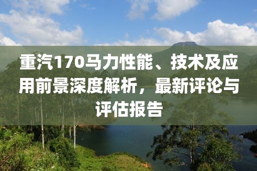 重汽170馬力性能、技術及應用前景深度解析，最新評論與評估報告