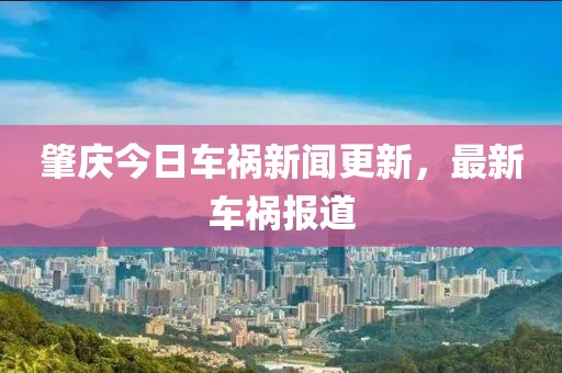 肇慶今日車禍新聞更新，最新車禍報(bào)道