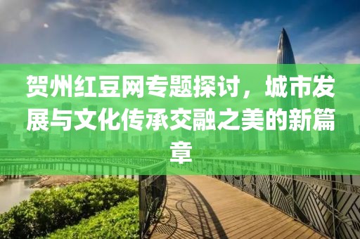 賀州紅豆網(wǎng)專題探討，城市發(fā)展與文化傳承交融之美的新篇章