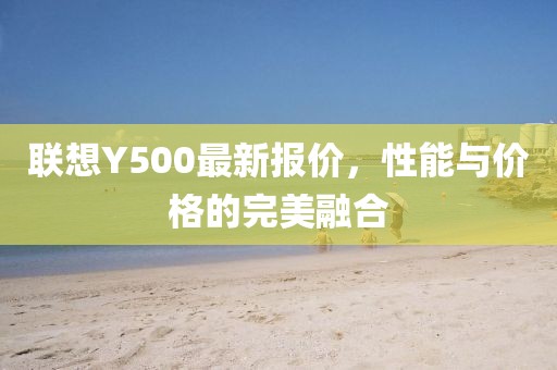 聯(lián)想Y500最新報(bào)價(jià)，性能與價(jià)格的完美融合