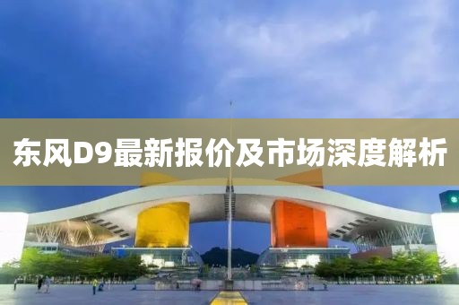 東風D9最新報價及市場深度解析