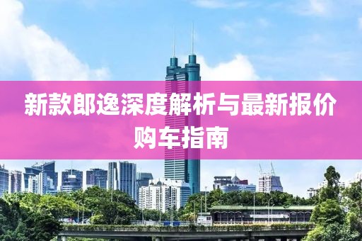 新款郎逸深度解析與最新報價購車指南