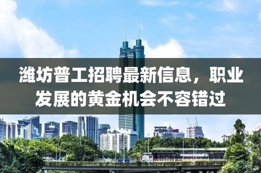 濰坊普工招聘最新信息，職業(yè)發(fā)展的黃金機(jī)會(huì)不容錯(cuò)過(guò)