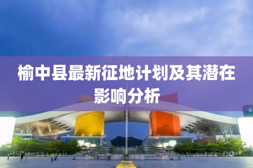 榆中縣最新征地計劃及其潛在影響分析