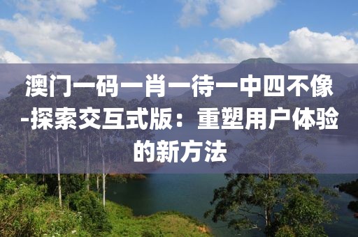 澳門一碼一肖一待一中四不像-探索交互式版：重塑用戶體驗(yàn)的新方法