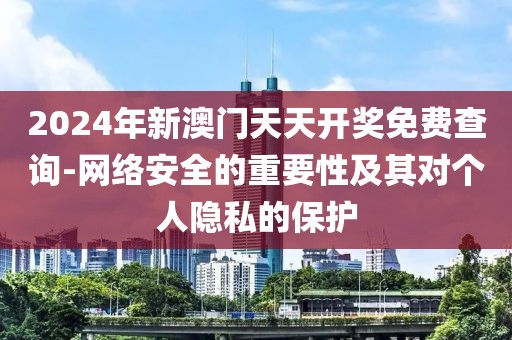 2024年新澳門(mén)天天開(kāi)獎(jiǎng)免費(fèi)查詢-網(wǎng)絡(luò)安全的重要性及其對(duì)個(gè)人隱私的保護(hù)