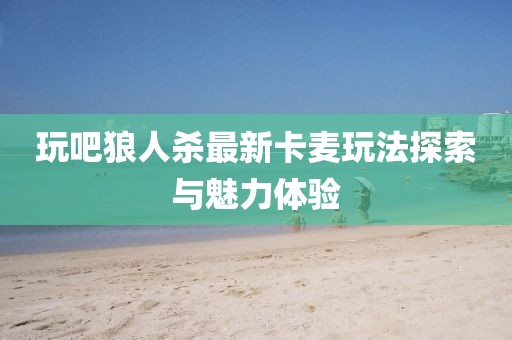 玩吧狼人殺最新卡麥玩法探索與魅力體驗