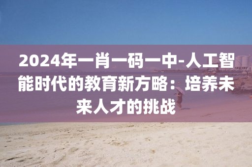 2024年一肖一碼一中-人工智能時代的教育新方略：培養(yǎng)未來人才的挑戰(zhàn)