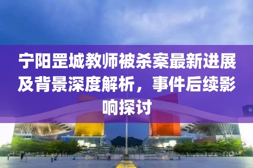 寧陽罡城教師被殺案最新進展及背景深度解析，事件后續(xù)影響探討