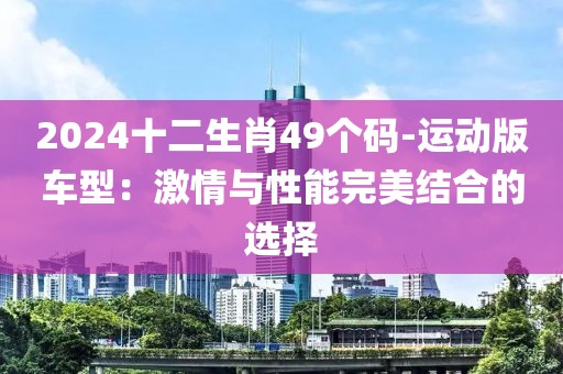 2024十二生肖49個(gè)碼-運(yùn)動(dòng)版車(chē)型：激情與性能完美結(jié)合的選擇