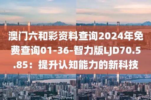 澳門六和彩資料查詢2024年免費(fèi)查詢01-36-智力版LJD70.5.85：提升認(rèn)知能力的新科技