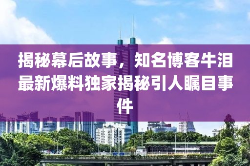 揭秘幕后故事，知名博客牛淚最新爆料獨家揭秘引人矚目事件