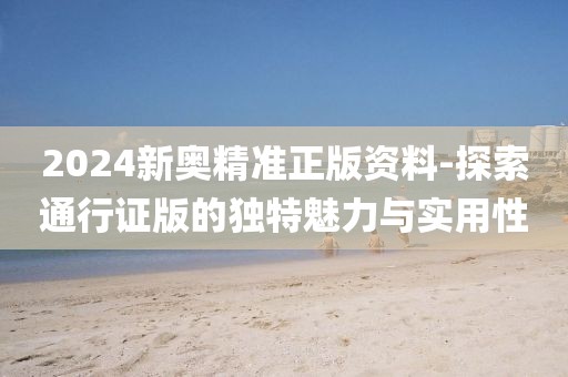 2024新奧精準(zhǔn)正版資料-探索通行證版的獨(dú)特魅力與實(shí)用性