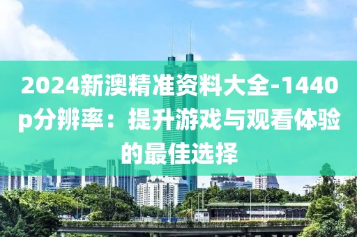 2024新澳精準資料大全-1440p分辨率：提升游戲與觀看體驗的最佳選擇