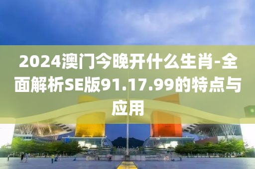 2024澳門今晚開什么生肖-全面解析SE版91.17.99的特點(diǎn)與應(yīng)用