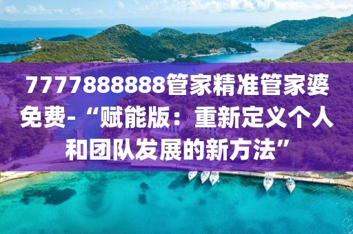 7777888888管家精準(zhǔn)管家婆免費(fèi)-“賦能版：重新定義個(gè)人和團(tuán)隊(duì)發(fā)展的新方法”