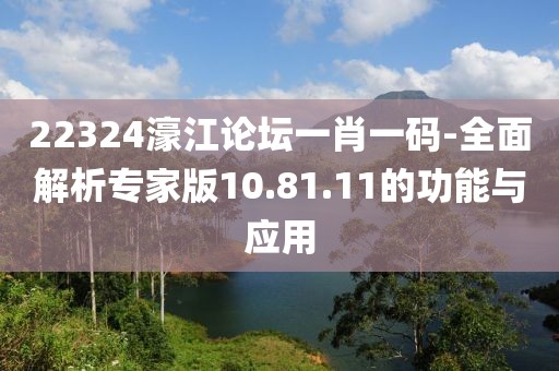 22324濠江論壇一肖一碼-全面解析專家版10.81.11的功能與應(yīng)用