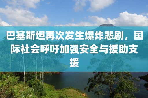 巴基斯坦再次發(fā)生爆炸悲劇，國際社會呼吁加強安全與援助支援