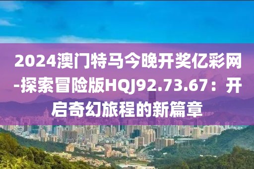 2024澳門特馬今晚開獎億彩網(wǎng)-探索冒險版HQJ92.73.67：開啟奇幻旅程的新篇章