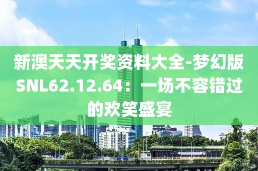 新澳天天開獎(jiǎng)資料大全-夢幻版SNL62.12.64：一場不容錯(cuò)過的歡笑盛宴