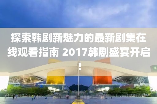 探索韓劇新魅力的最新劇集在線觀看指南 2017韓劇盛宴開啟！