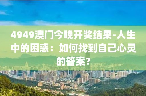 4949澳門今晚開獎結果-人生中的困惑：如何找到自己心靈的答案？