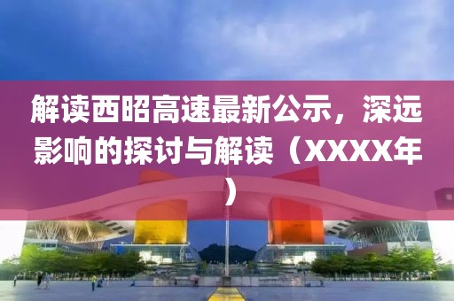 解讀西昭高速最新公示，深遠(yuǎn)影響的探討與解讀（XXXX年）