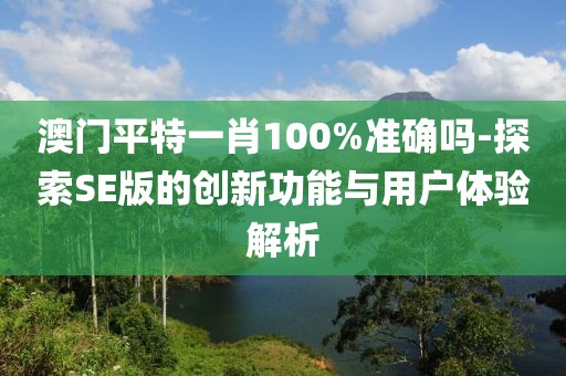 澳門平特一肖100%準(zhǔn)確嗎-探索SE版的創(chuàng)新功能與用戶體驗(yàn)解析