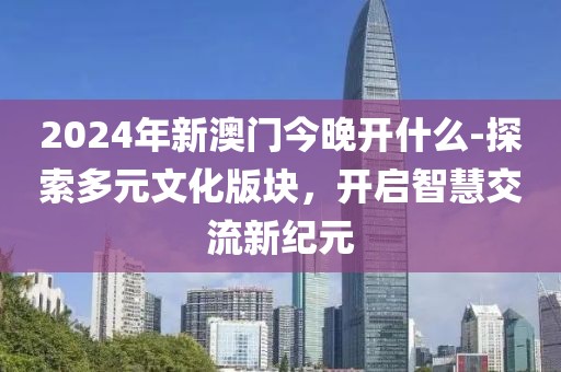 2024年新澳門今晚開什么-探索多元文化版塊，開啟智慧交流新紀(jì)元