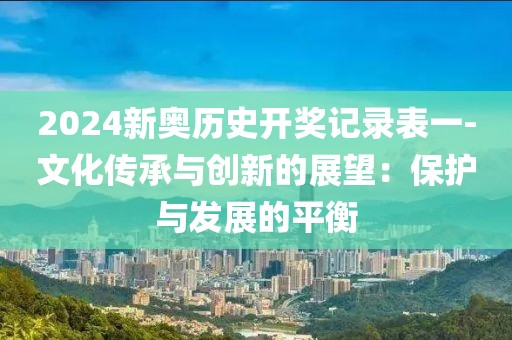 2024新奧歷史開獎記錄表一-文化傳承與創(chuàng)新的展望：保護(hù)與發(fā)展的平衡