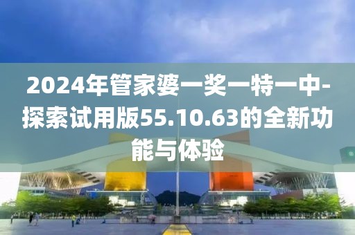 2024年管家婆一獎一特一中-探索試用版55.10.63的全新功能與體驗