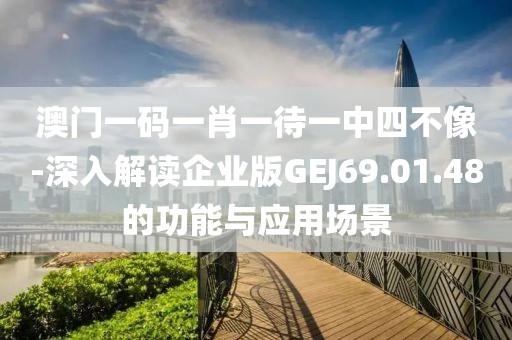 澳門一碼一肖一待一中四不像-深入解讀企業(yè)版GEJ69.01.48的功能與應(yīng)用場景