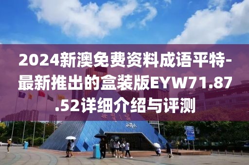 2024新澳免費(fèi)資料成語平特-最新推出的盒裝版EYW71.87.52詳細(xì)介紹與評測