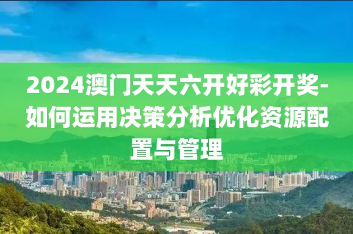 2024澳門天天六開好彩開獎-如何運(yùn)用決策分析優(yōu)化資源配置與管理