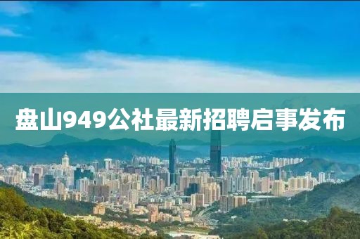 盤山949公社最新招聘啟事發(fā)布