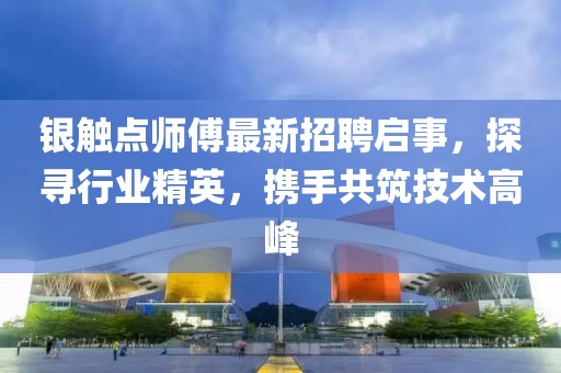 銀觸點師傅最新招聘啟事，探尋行業(yè)精英，攜手共筑技術高峰