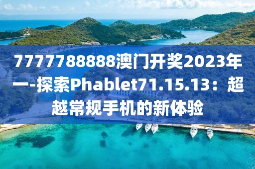 7777788888澳門開獎(jiǎng)2023年一-探索Phablet71.15.13：超越常規(guī)手機(jī)的新體驗(yàn)